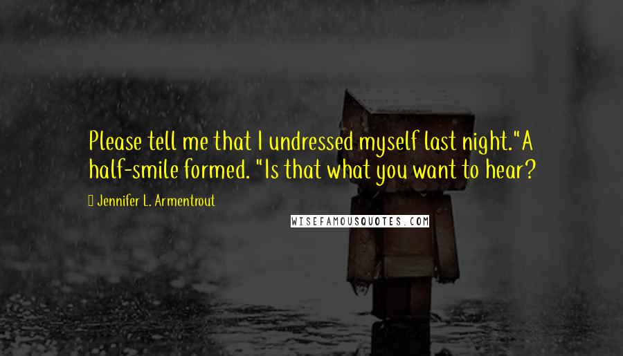 Jennifer L. Armentrout Quotes: Please tell me that I undressed myself last night."A half-smile formed. "Is that what you want to hear?