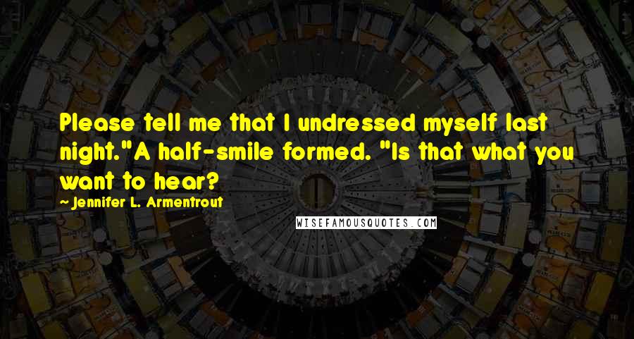 Jennifer L. Armentrout Quotes: Please tell me that I undressed myself last night."A half-smile formed. "Is that what you want to hear?