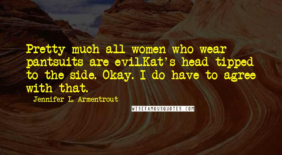 Jennifer L. Armentrout Quotes: Pretty much all women who wear pantsuits are evil.Kat's head tipped to the side. Okay. I do have to agree with that.