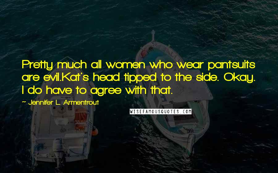 Jennifer L. Armentrout Quotes: Pretty much all women who wear pantsuits are evil.Kat's head tipped to the side. Okay. I do have to agree with that.