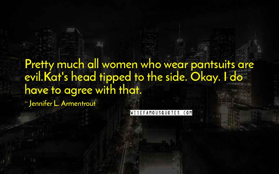 Jennifer L. Armentrout Quotes: Pretty much all women who wear pantsuits are evil.Kat's head tipped to the side. Okay. I do have to agree with that.