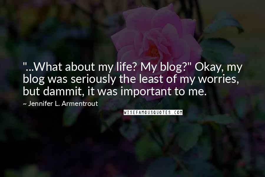 Jennifer L. Armentrout Quotes: "...What about my life? My blog?" Okay, my blog was seriously the least of my worries, but dammit, it was important to me.
