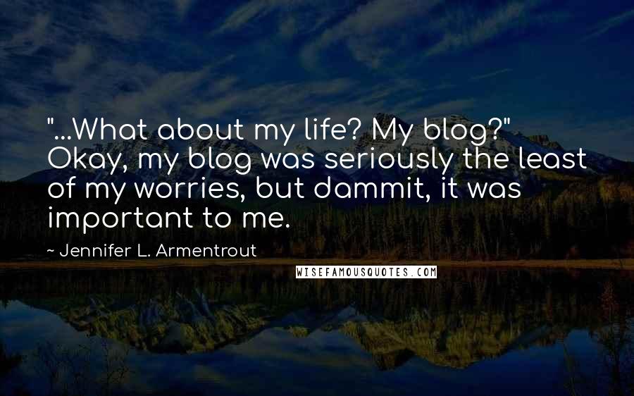 Jennifer L. Armentrout Quotes: "...What about my life? My blog?" Okay, my blog was seriously the least of my worries, but dammit, it was important to me.