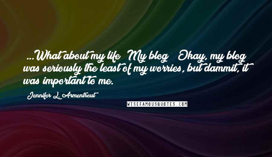 Jennifer L. Armentrout Quotes: "...What about my life? My blog?" Okay, my blog was seriously the least of my worries, but dammit, it was important to me.