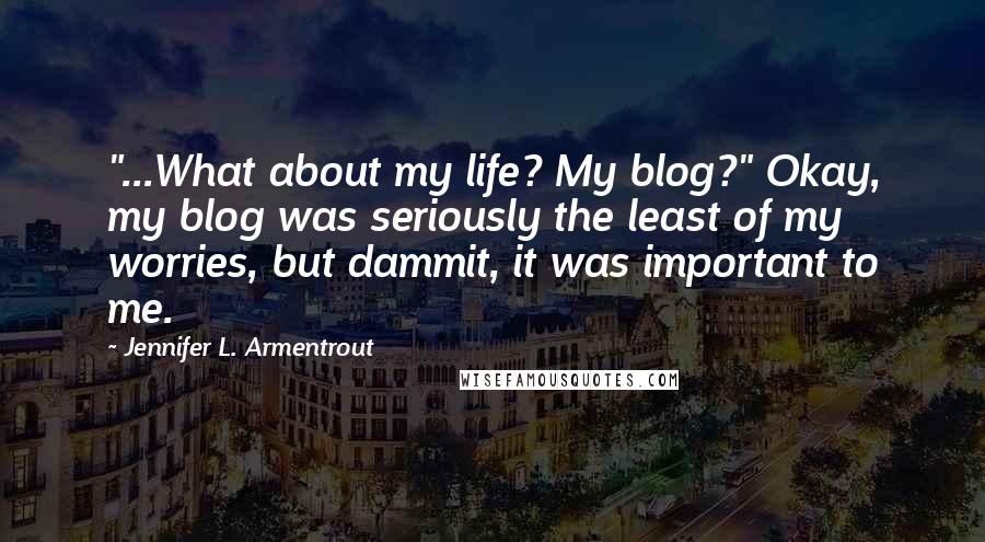 Jennifer L. Armentrout Quotes: "...What about my life? My blog?" Okay, my blog was seriously the least of my worries, but dammit, it was important to me.
