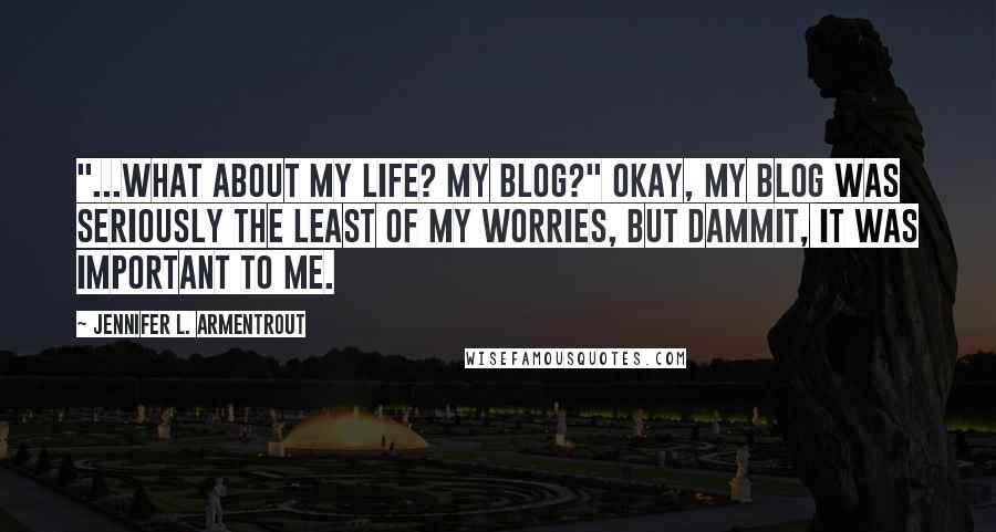 Jennifer L. Armentrout Quotes: "...What about my life? My blog?" Okay, my blog was seriously the least of my worries, but dammit, it was important to me.