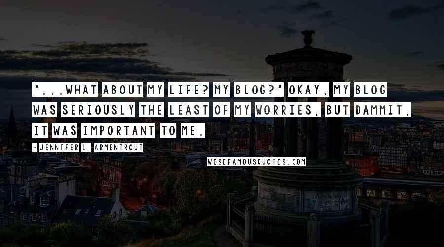 Jennifer L. Armentrout Quotes: "...What about my life? My blog?" Okay, my blog was seriously the least of my worries, but dammit, it was important to me.