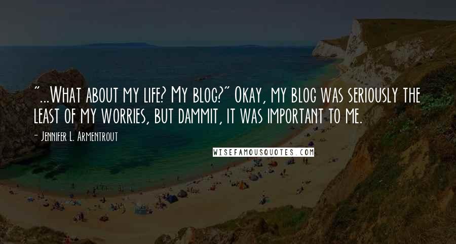 Jennifer L. Armentrout Quotes: "...What about my life? My blog?" Okay, my blog was seriously the least of my worries, but dammit, it was important to me.