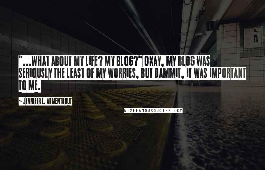 Jennifer L. Armentrout Quotes: "...What about my life? My blog?" Okay, my blog was seriously the least of my worries, but dammit, it was important to me.