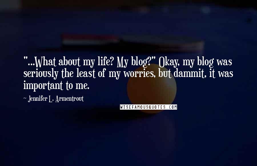 Jennifer L. Armentrout Quotes: "...What about my life? My blog?" Okay, my blog was seriously the least of my worries, but dammit, it was important to me.