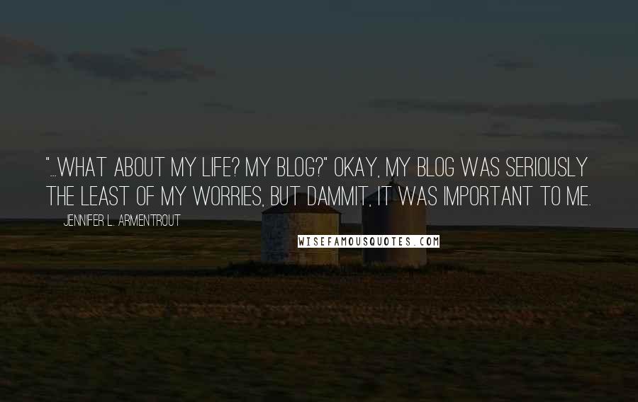 Jennifer L. Armentrout Quotes: "...What about my life? My blog?" Okay, my blog was seriously the least of my worries, but dammit, it was important to me.