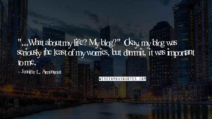 Jennifer L. Armentrout Quotes: "...What about my life? My blog?" Okay, my blog was seriously the least of my worries, but dammit, it was important to me.