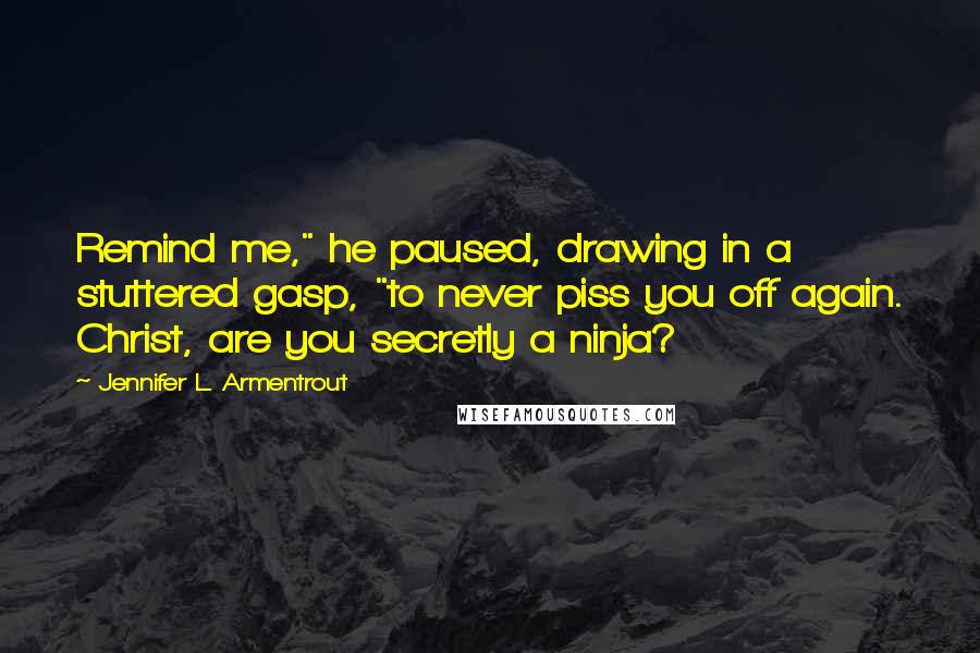 Jennifer L. Armentrout Quotes: Remind me," he paused, drawing in a stuttered gasp, "to never piss you off again. Christ, are you secretly a ninja?