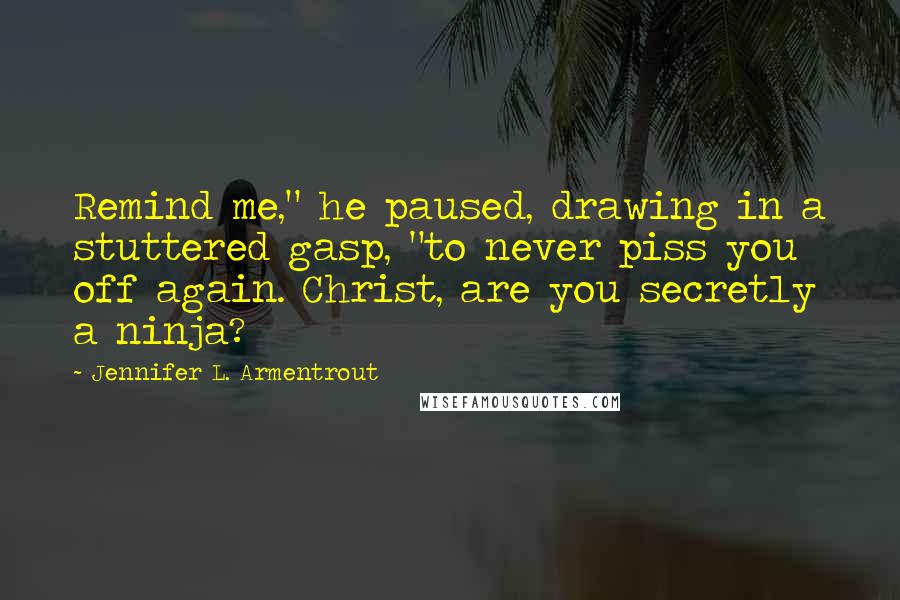 Jennifer L. Armentrout Quotes: Remind me," he paused, drawing in a stuttered gasp, "to never piss you off again. Christ, are you secretly a ninja?