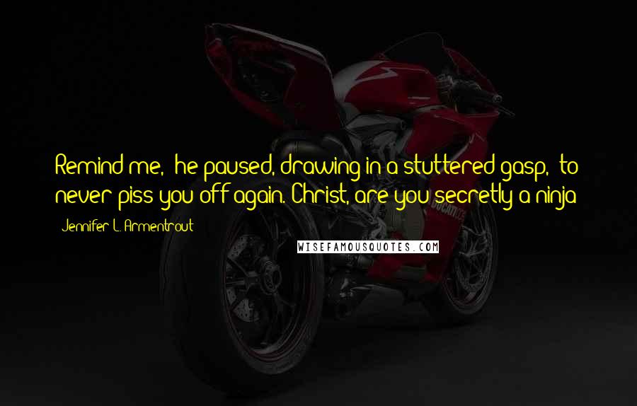 Jennifer L. Armentrout Quotes: Remind me," he paused, drawing in a stuttered gasp, "to never piss you off again. Christ, are you secretly a ninja?