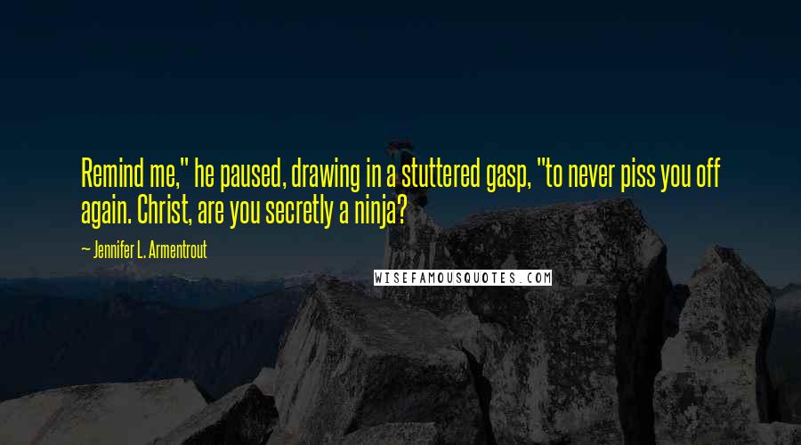 Jennifer L. Armentrout Quotes: Remind me," he paused, drawing in a stuttered gasp, "to never piss you off again. Christ, are you secretly a ninja?