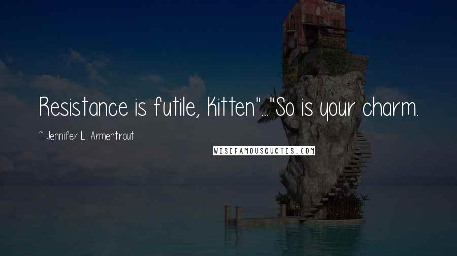Jennifer L. Armentrout Quotes: Resistance is futile, Kitten"..."So is your charm.
