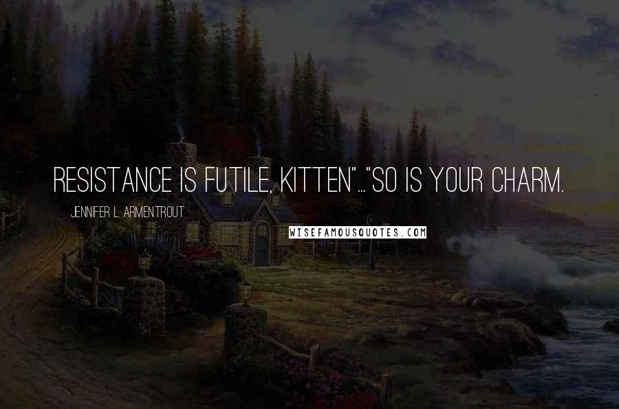 Jennifer L. Armentrout Quotes: Resistance is futile, Kitten"..."So is your charm.