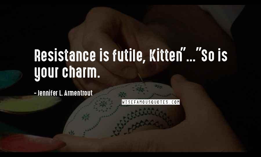 Jennifer L. Armentrout Quotes: Resistance is futile, Kitten"..."So is your charm.