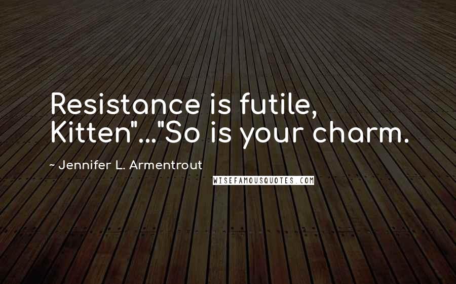 Jennifer L. Armentrout Quotes: Resistance is futile, Kitten"..."So is your charm.