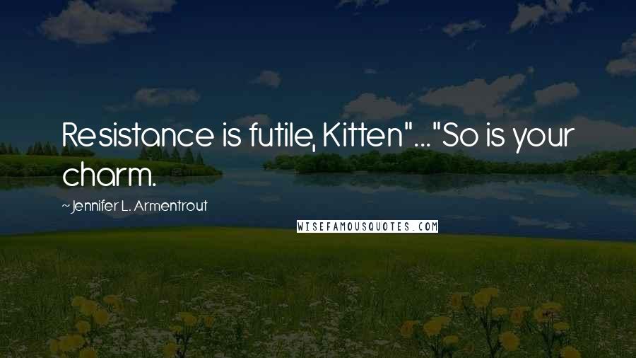 Jennifer L. Armentrout Quotes: Resistance is futile, Kitten"..."So is your charm.