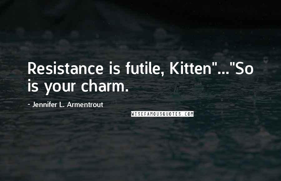 Jennifer L. Armentrout Quotes: Resistance is futile, Kitten"..."So is your charm.