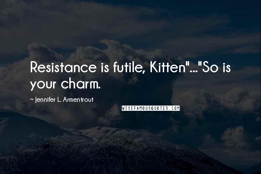 Jennifer L. Armentrout Quotes: Resistance is futile, Kitten"..."So is your charm.
