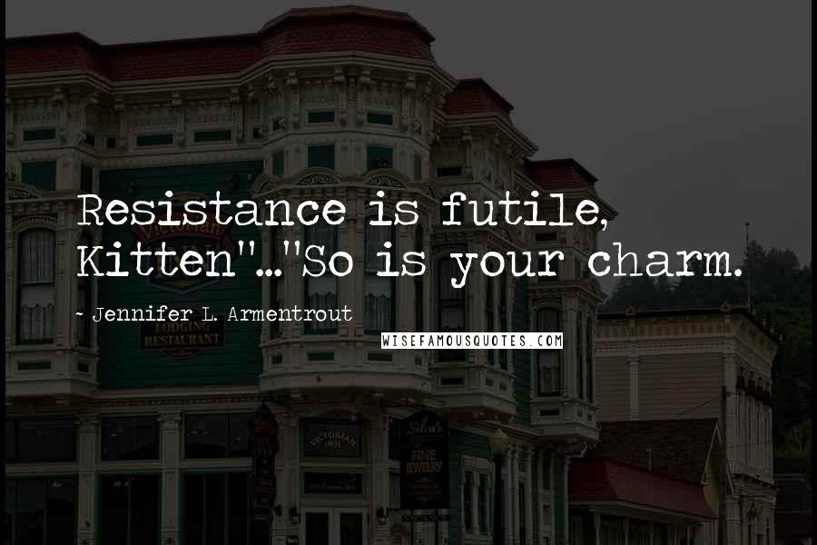 Jennifer L. Armentrout Quotes: Resistance is futile, Kitten"..."So is your charm.