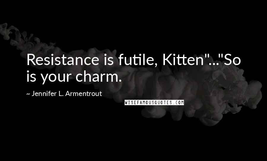 Jennifer L. Armentrout Quotes: Resistance is futile, Kitten"..."So is your charm.