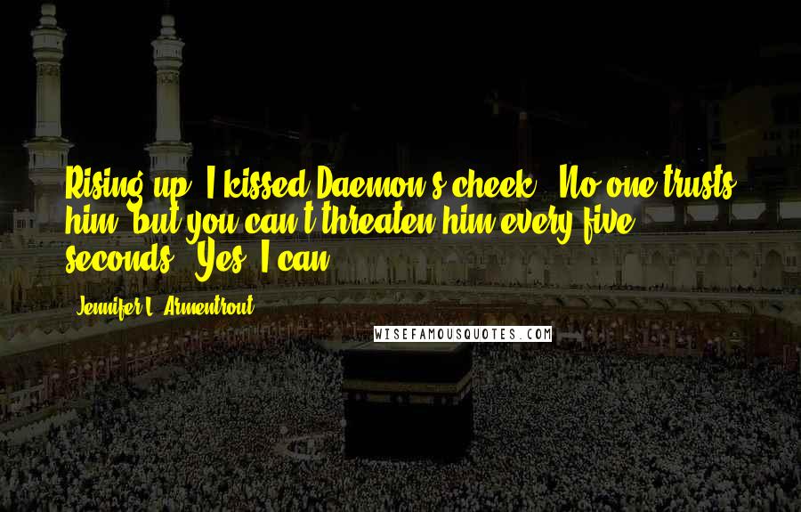 Jennifer L. Armentrout Quotes: Rising up, I kissed Daemon's cheek. "No one trusts him, but you can't threaten him every five seconds.""Yes, I can.