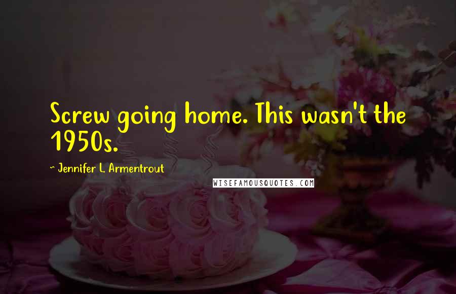 Jennifer L. Armentrout Quotes: Screw going home. This wasn't the 1950s.