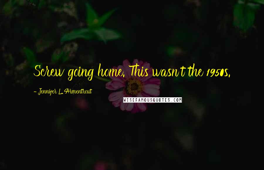 Jennifer L. Armentrout Quotes: Screw going home. This wasn't the 1950s.