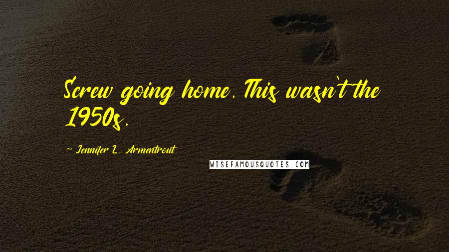 Jennifer L. Armentrout Quotes: Screw going home. This wasn't the 1950s.