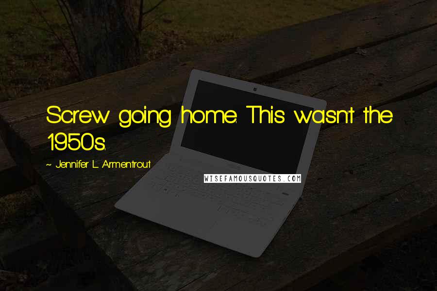 Jennifer L. Armentrout Quotes: Screw going home. This wasn't the 1950s.