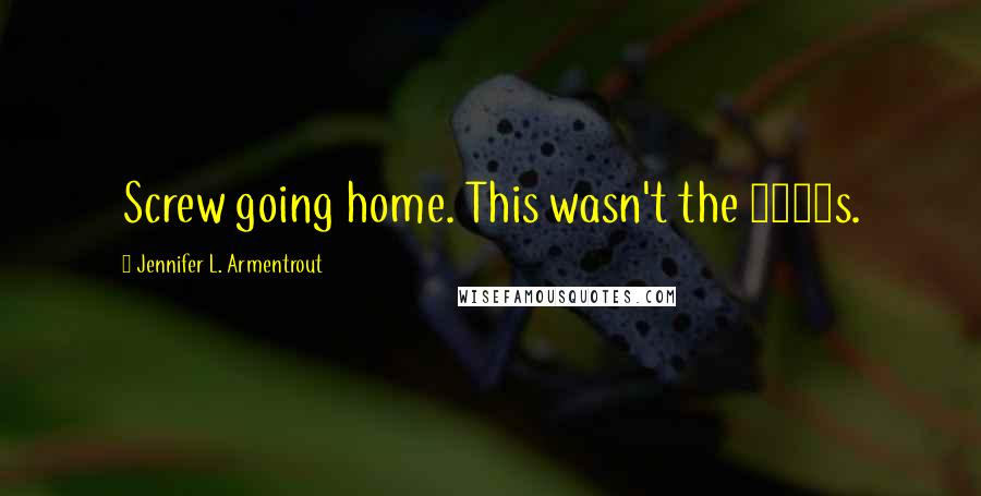 Jennifer L. Armentrout Quotes: Screw going home. This wasn't the 1950s.