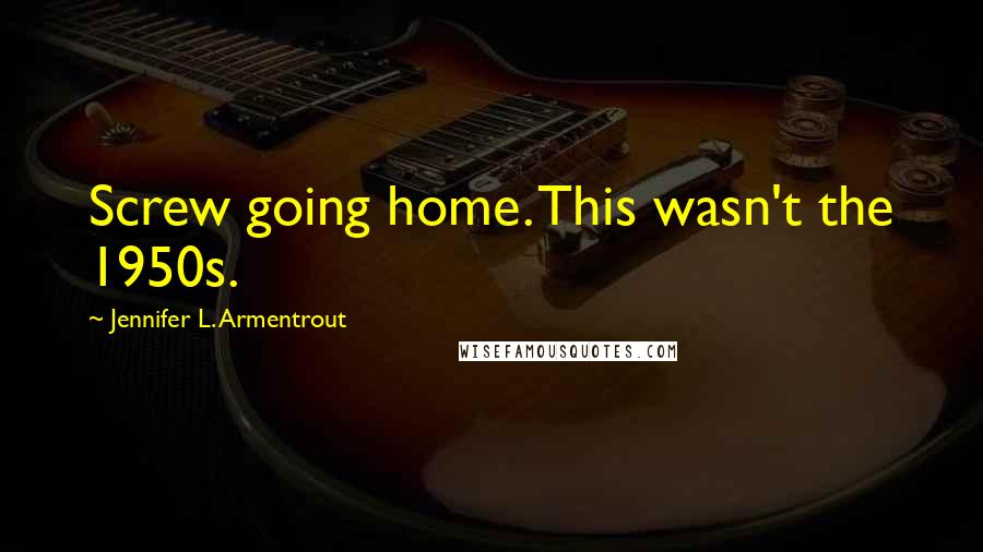 Jennifer L. Armentrout Quotes: Screw going home. This wasn't the 1950s.