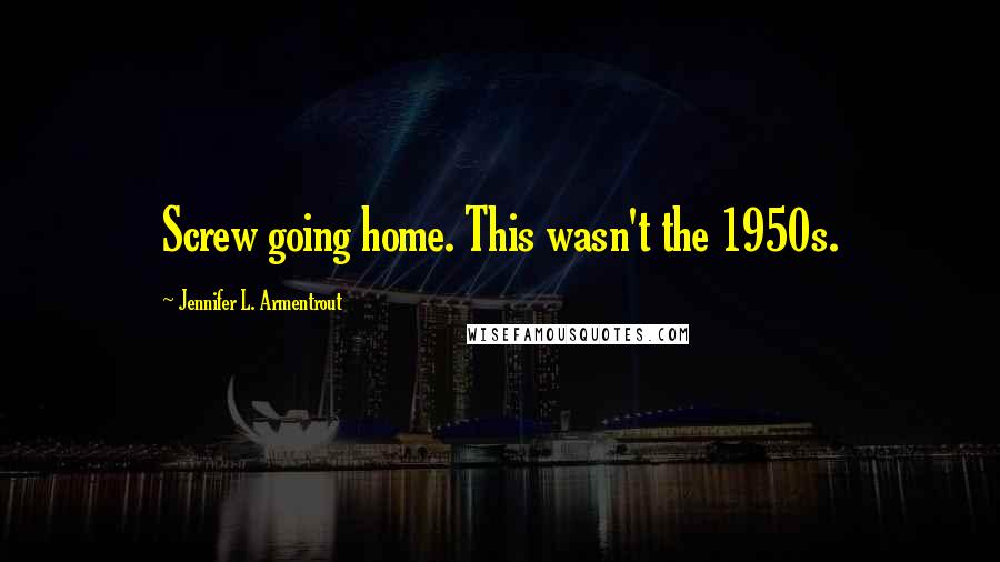 Jennifer L. Armentrout Quotes: Screw going home. This wasn't the 1950s.