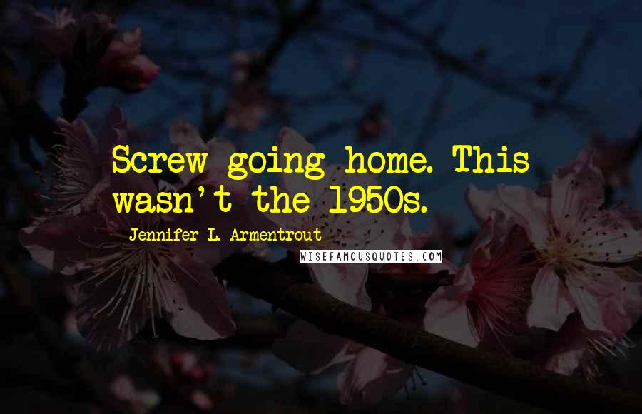 Jennifer L. Armentrout Quotes: Screw going home. This wasn't the 1950s.
