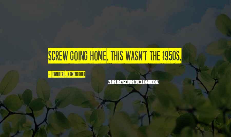 Jennifer L. Armentrout Quotes: Screw going home. This wasn't the 1950s.