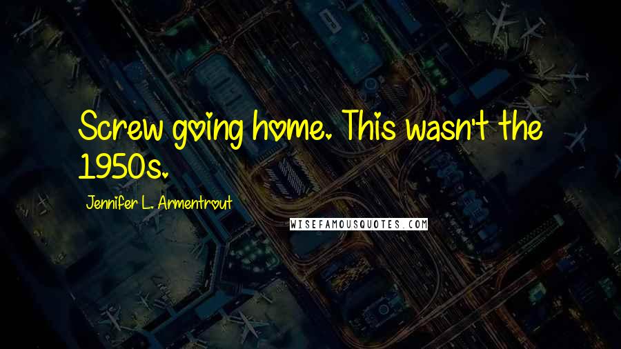 Jennifer L. Armentrout Quotes: Screw going home. This wasn't the 1950s.