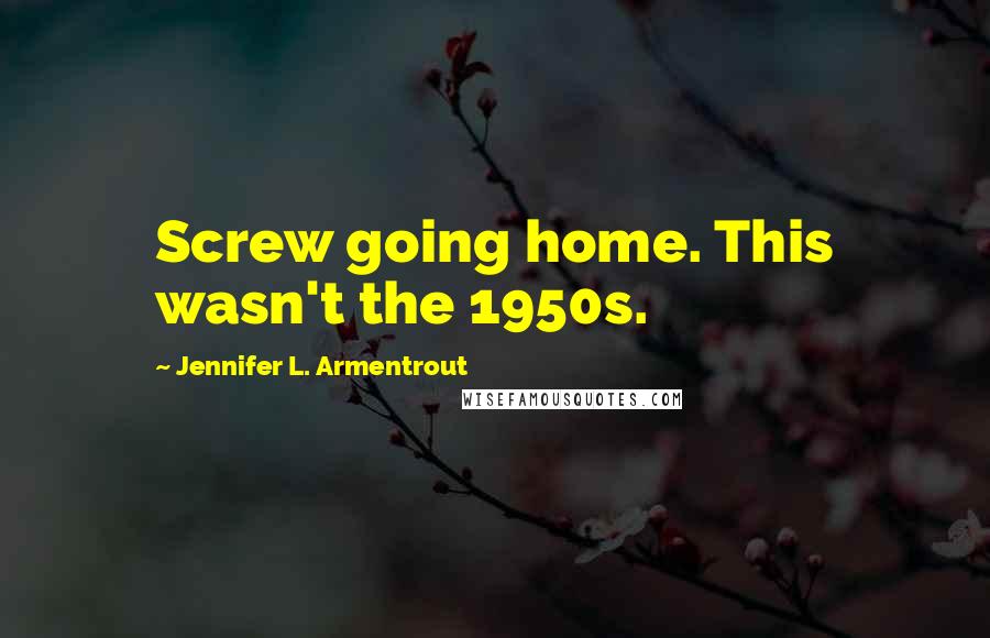 Jennifer L. Armentrout Quotes: Screw going home. This wasn't the 1950s.