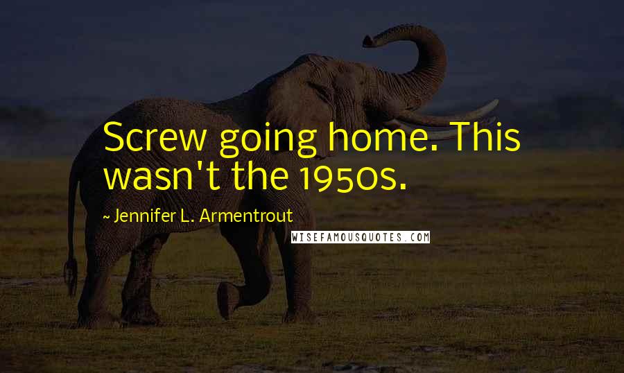 Jennifer L. Armentrout Quotes: Screw going home. This wasn't the 1950s.