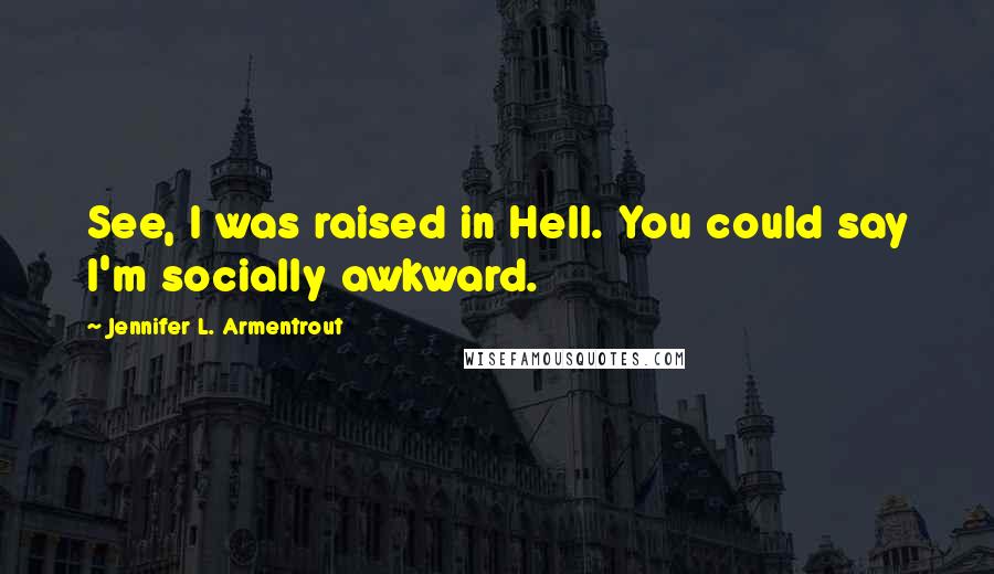 Jennifer L. Armentrout Quotes: See, I was raised in Hell. You could say I'm socially awkward.