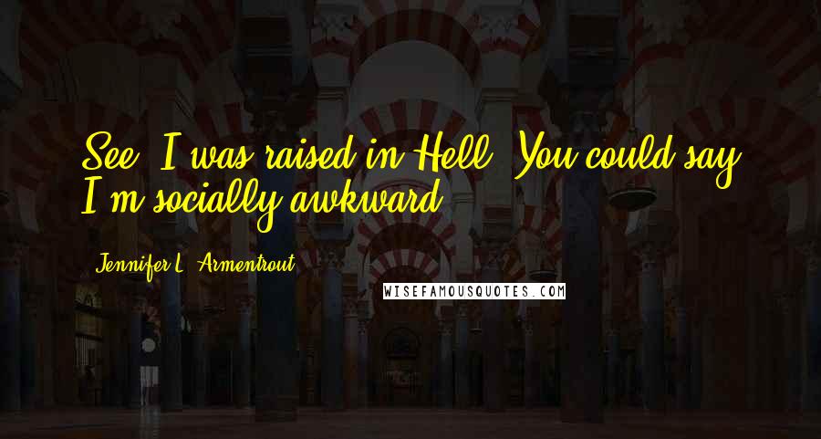 Jennifer L. Armentrout Quotes: See, I was raised in Hell. You could say I'm socially awkward.
