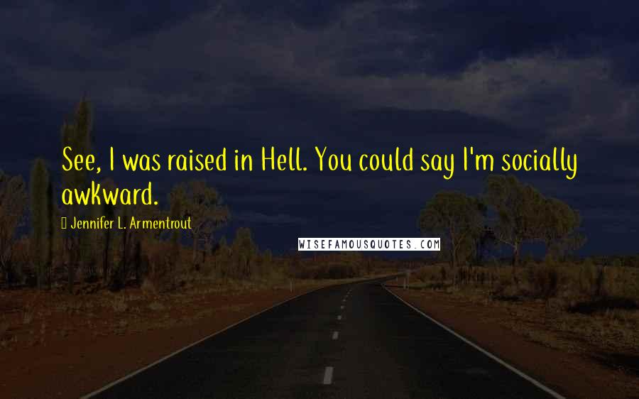Jennifer L. Armentrout Quotes: See, I was raised in Hell. You could say I'm socially awkward.