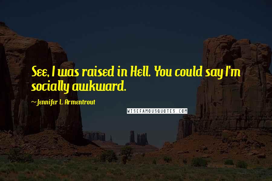 Jennifer L. Armentrout Quotes: See, I was raised in Hell. You could say I'm socially awkward.