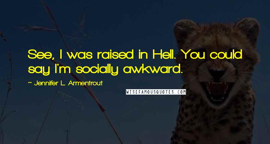Jennifer L. Armentrout Quotes: See, I was raised in Hell. You could say I'm socially awkward.