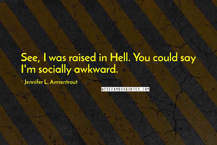 Jennifer L. Armentrout Quotes: See, I was raised in Hell. You could say I'm socially awkward.