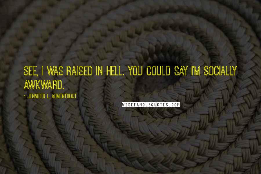 Jennifer L. Armentrout Quotes: See, I was raised in Hell. You could say I'm socially awkward.
