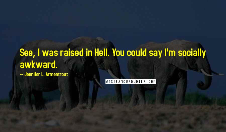 Jennifer L. Armentrout Quotes: See, I was raised in Hell. You could say I'm socially awkward.